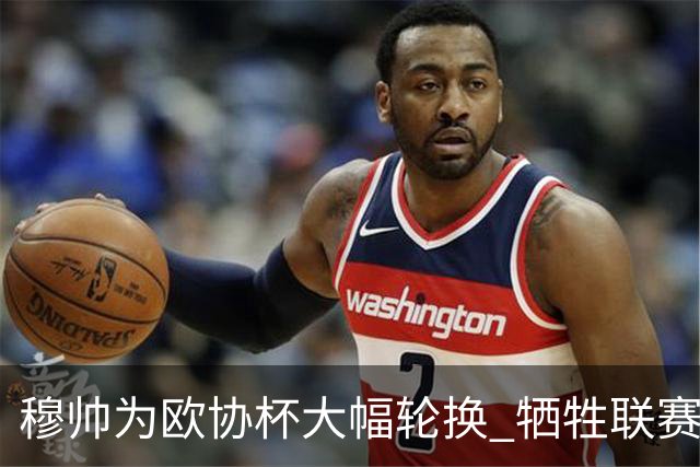 穆帅为欧协杯大幅轮换 牺牲联赛有望成就大满贯